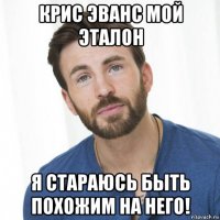 крис эванс мой эталон я стараюсь быть похожим на него!