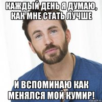 каждый день я думаю, как мне стать лучше и вспоминаю как менялся мой кумир!