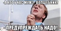 -а кто у нас муж?- волшебник! - предупреждать надо!