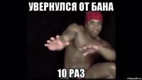 увернулся от бана 10 раз