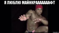 я люблю майнкрааааааафт 