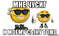 мне чусиг и моему сыну тоже