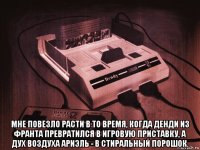  мне повезло расти в то время, когда денди из франта превратился в игровую приставку, а дух воздуха ариэль - в стиральный порошок.
