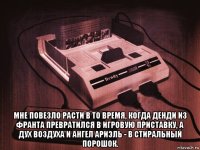  мне повезло расти в то время, когда денди из франта превратился в игровую приставку, а дух воздуха и ангел ариэль - в стиральный порошок.
