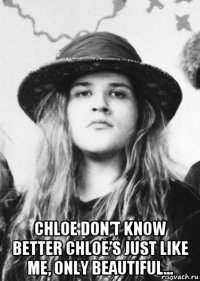  chloe don’t know better chloe’s just like me, only beautiful...