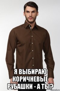  я выбираю коричневые рубашки - а ты?
