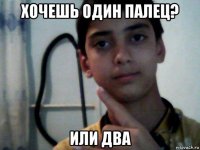 хочешь один палец? или два
