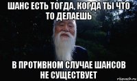 шанс есть тогда, когда ты что то делаешь в противном случае шансов не существует