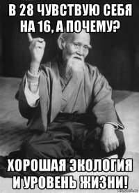 в 28 чувствую себя на 16, а почему? хорошая экология и уровень жизни!