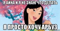 я айна и я не знаю что делать я просто хочу арбуз