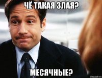 чё такая злая? месячные?