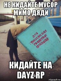 не кидайте мусор мимо дяди кидайте на dayz rp