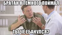 братан я тёмного поймал ты чё ебанулся?