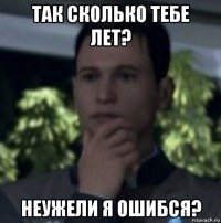 так сколько тебе лет? неужели я ошибся?