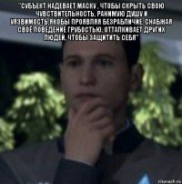 "субъект надевает маску , чтобы скрыть свою чувствительность, ранимую душу и уязвимость,якобы проявляя безрабличие, снабжая своё поведение грубостью, отталкивает других людей, чтобы защитить себя" 