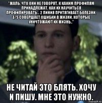 "жаль, что они не говорят, к каким профилям принадлежат, как их научиться профилировать... 2 линия притягивает болезни, 3/5 совершает ошибки в жизни, которые уничтожают их жизнь.." не читай это блять. хочу и пишу. мне это нужно.