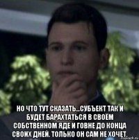  но что тут сказать...субъект так и будет барахтаться в своём собственном яде и говне до конца своих дней. только он сам не хочет.
