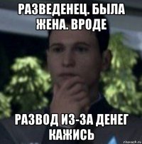 разведенец. была жена. вроде развод из-за денег кажись