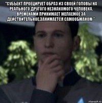 "субъект проецирует образ из своей головы на реального другого незнакомого человека. временами принимает желаемое за действительное.занимается самообманом " 