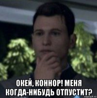  окей, коннор! меня когда-нибудь отпустит?