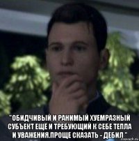  "обидчивый и ранимый хуемразный субъект ещё и требующий к себе тепла и уважения.проще сказать - дебил "