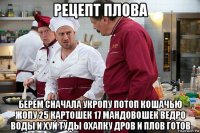 рецепт плова берём сначала укропу потоп кошачью жопу 25 картошек 17 мандовошек ведро воды и хуй туды охапку дров и плов готов