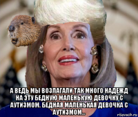  а ведь мы возлагали так много надежд на эту бедную маленькую девочку с аутизмом. бедная маленькая девочка с аутизмом...