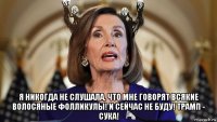  я никогда не слушала, что мне говорят всякие волосяные фолликулы! и сейчас не буду! трамп - сука!