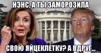 нэнс, а ты заморозила свою яйцеклетку? а вдруг...