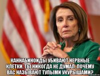  каннабиноиды убивают нервные клетки. ты никогда не думал, почему вас называют тупыми укурышами?