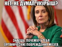 нет, не думал, укурыш? знаешь, почему? у тебя органические повреждения мозга