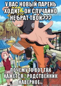 у вас новый парень ходит... он случайно не брат твой??? почему то вот так кажется... родственник наверное...