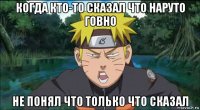 когда кто-то сказал что наруто говно не понял что только что сказал
