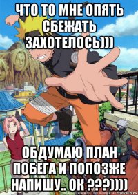 что то мне опять сбежать захотелось))) обдумаю план побега и попозже напишу.. ок ???))))