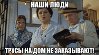 наши люди трусы на дом не заказывают!