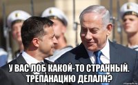  у вас лоб какой-то странный. трепанацию делали?