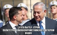  - а что пьёте? -утром политетрафенилохлорометамизол, а вечером водку