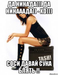 да нинада((( да нинааада(( - xd))) соси давай сука блять !!