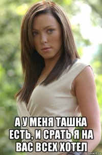  а у меня ташка есть, и срать я на вас всех хотел