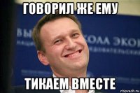 говорил же ему тикаем вместе