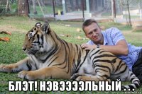  блэт! нэвээээльный . . .