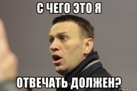 с чего это я отвечать должен?
