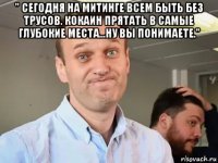 " сегодня на митинге всем быть без трусов. кокаин прятать в самые глубокие места...ну вы понимаете." 