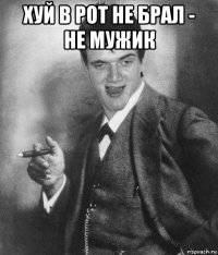 хуй в рот не брал - не мужик 