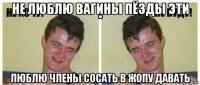 не люблю вагины пёзды эти люблю члены сосать в жопу давать