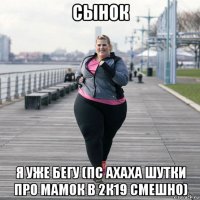 сынок я уже бегу (пс ахаха шутки про мамок в 2к19 смешно)
