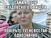 сама я дочь саудовского офицера поверьте, тут не все так однозначно