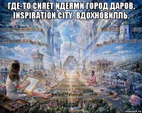 где-то сияет идеями город даров. inspiration city. вдохновилль. 