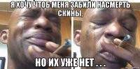 я хочу чтоб меня забили насмерть скины, но их уже нет . . .