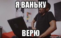 я ваньку верю